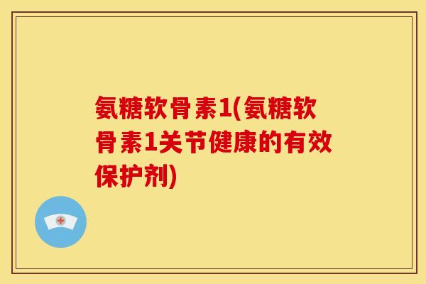 氨糖软骨素1(氨糖软骨素1关节健康的有效保护剂)