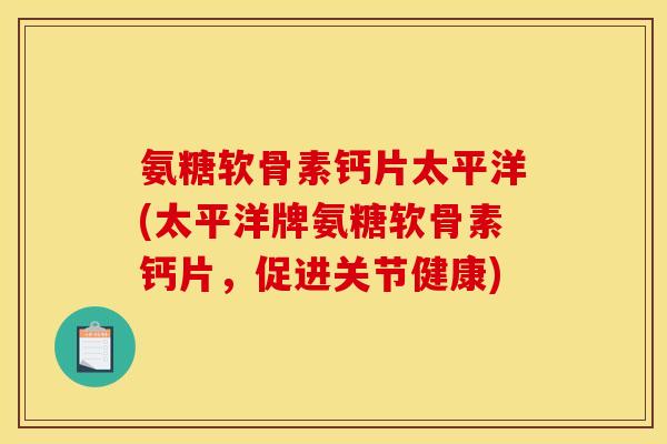 氨糖软骨素钙片太平洋(太平洋牌氨糖软骨素钙片，促进关节健康)
