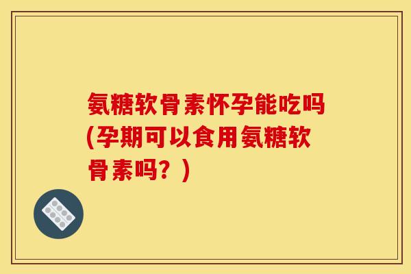 氨糖软骨素怀孕能吃吗(孕期可以食用氨糖软骨素吗？)