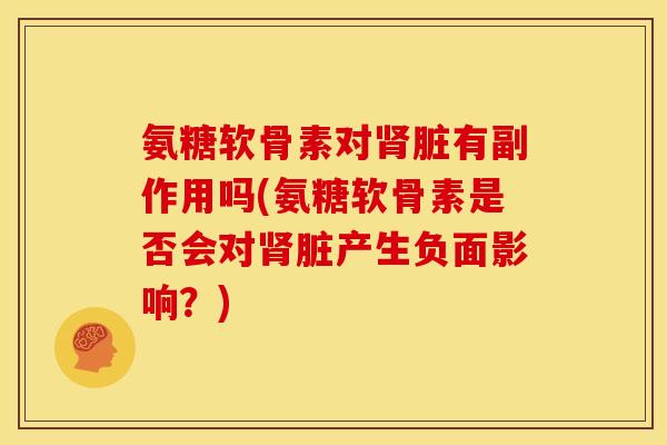 氨糖软骨素对肾脏有副作用吗(氨糖软骨素是否会对肾脏产生负面影响？)