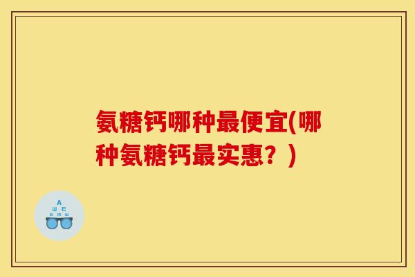 氨糖钙哪种最便宜(哪种氨糖钙最实惠？)