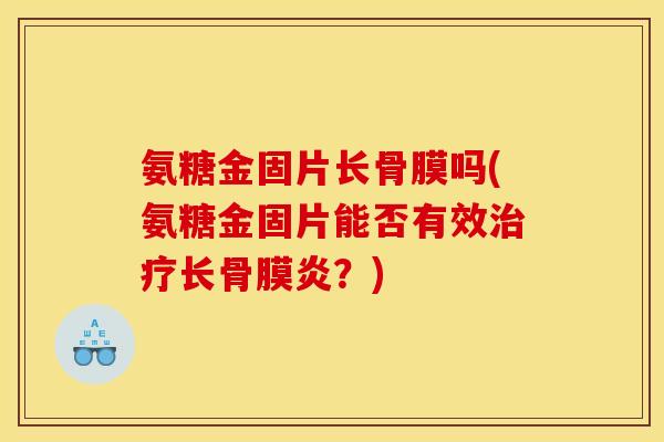 氨糖金固片长骨膜吗(氨糖金固片能否有效治疗长骨膜炎？)