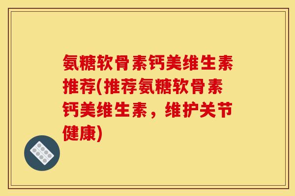 氨糖软骨素钙美维生素推荐(推荐氨糖软骨素钙美维生素，维护关节健康)