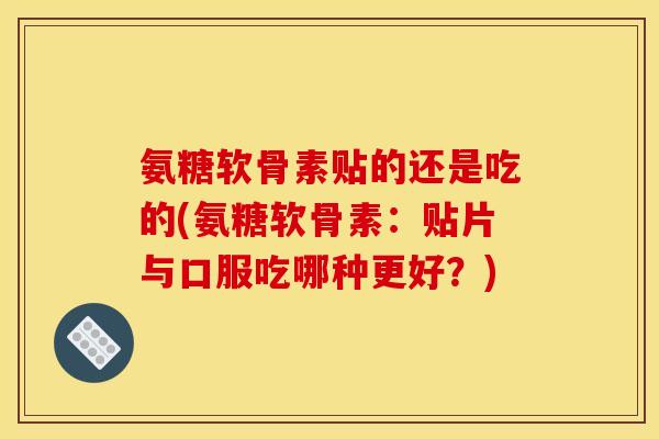 氨糖软骨素贴的还是吃的(氨糖软骨素：贴片与口服吃哪种更好？)