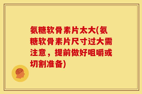 氨糖软骨素片太大(氨糖软骨素片尺寸过大需注意，提前做好咀嚼或切割准备)