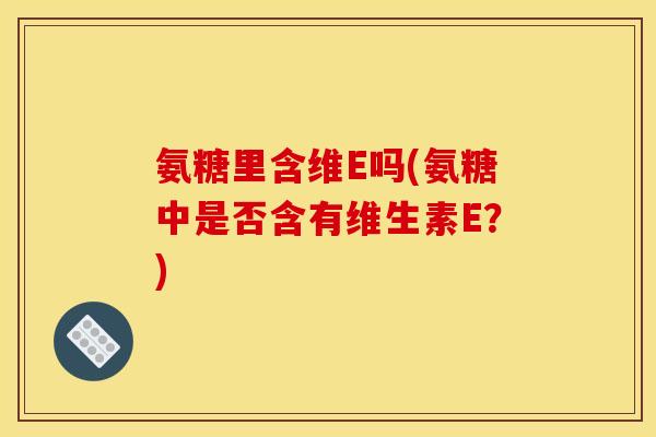 氨糖里含维E吗(氨糖中是否含有维生素E？)