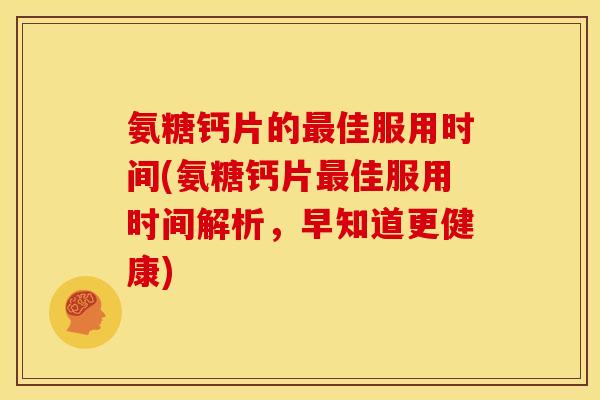 氨糖钙片的最佳服用时间(氨糖钙片最佳服用时间解析，早知道更健康)