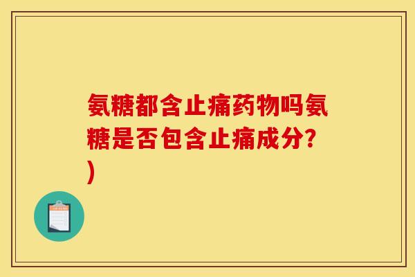 氨糖都含止痛药物吗氨糖是否包含止痛成分？)