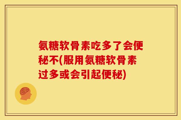 氨糖软骨素吃多了会便秘不(服用氨糖软骨素过多或会引起便秘)