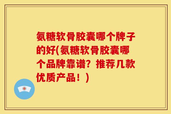 氨糖软骨胶囊哪个牌子的好(氨糖软骨胶囊哪个品牌靠谱？推荐几款优质产品！)