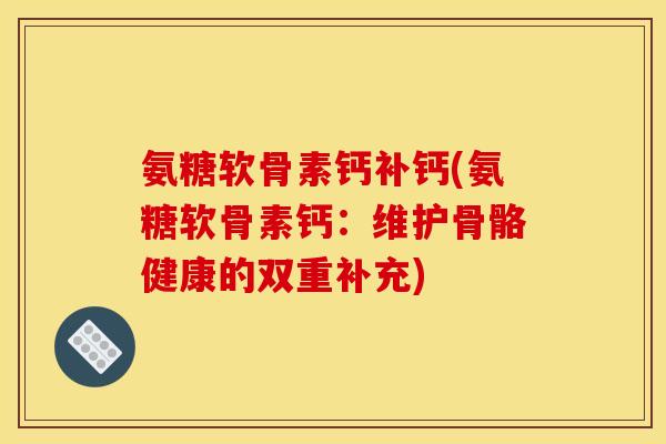 氨糖软骨素钙补钙(氨糖软骨素钙：维护骨骼健康的双重补充)