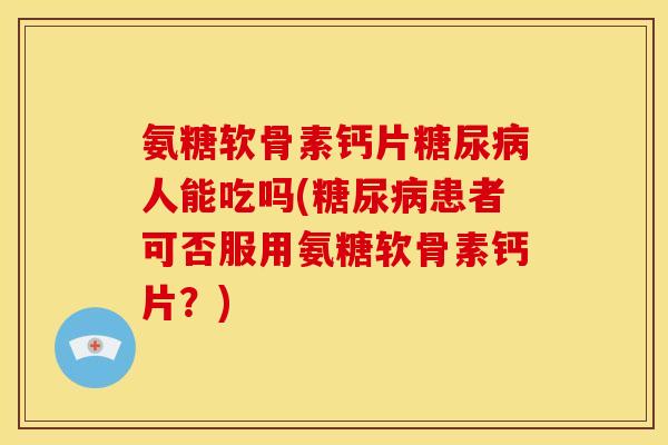 氨糖软骨素钙片糖尿病人能吃吗(糖尿病患者可否服用氨糖软骨素钙片？)
