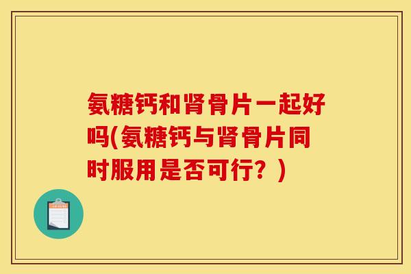 氨糖钙和肾骨片一起好吗(氨糖钙与肾骨片同时服用是否可行？)