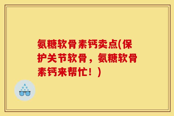 氨糖软骨素钙卖点(保护关节软骨，氨糖软骨素钙来帮忙！)