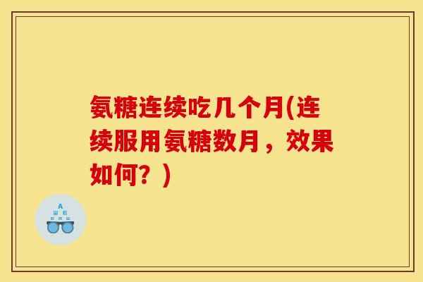 氨糖连续吃几个月(连续服用氨糖数月，效果如何？)