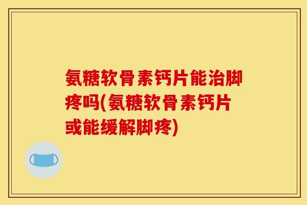 氨糖软骨素钙片能治脚疼吗(氨糖软骨素钙片或能缓解脚疼)