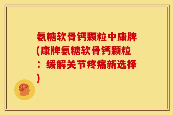 氨糖软骨钙颗粒中康牌(康牌氨糖软骨钙颗粒：缓解关节疼痛新选择)