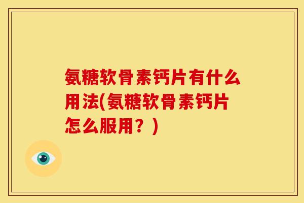 氨糖软骨素钙片有什么用法(氨糖软骨素钙片怎么服用？)