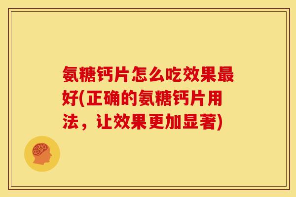 氨糖钙片怎么吃效果最好(正确的氨糖钙片用法，让效果更加显著)