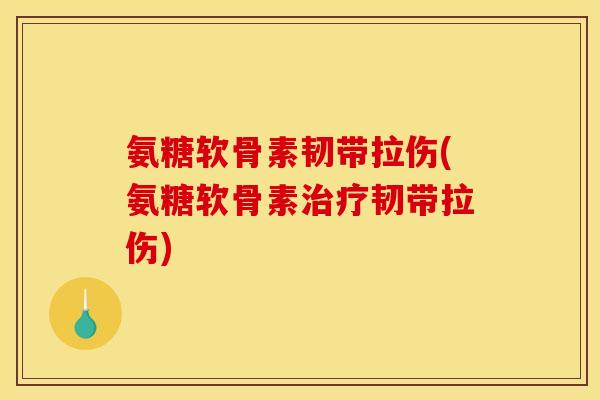 氨糖软骨素韧带拉伤(氨糖软骨素治疗韧带拉伤)
