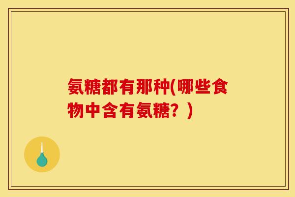 氨糖都有那种(哪些食物中含有氨糖？)