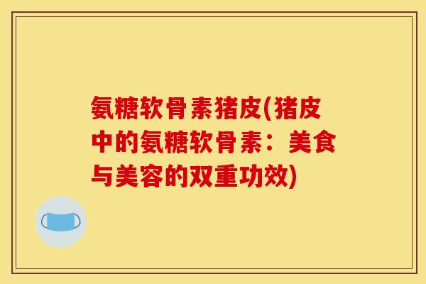 氨糖软骨素猪皮(猪皮中的氨糖软骨素：美食与美容的双重功效)