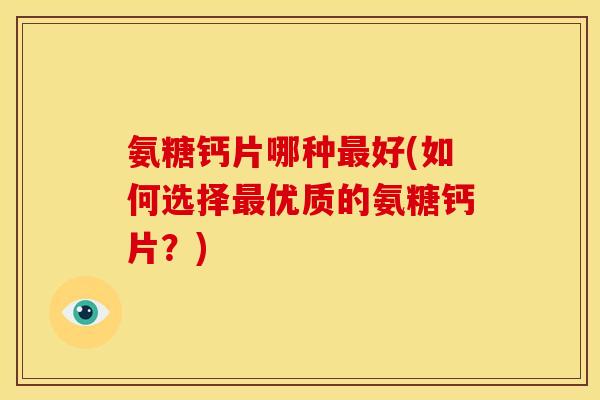 氨糖钙片哪种最好(如何选择最优质的氨糖钙片？)