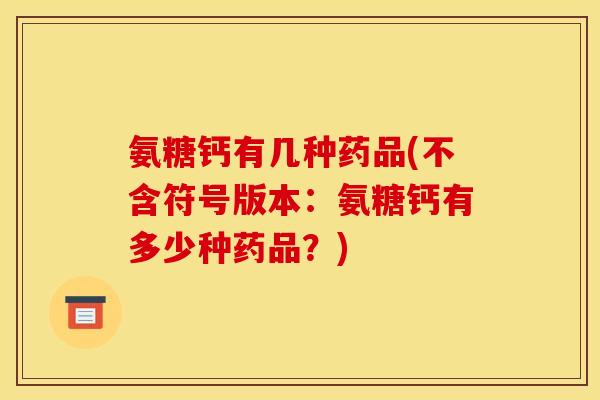 氨糖钙有几种药品(不含符号版本：氨糖钙有多少种药品？)