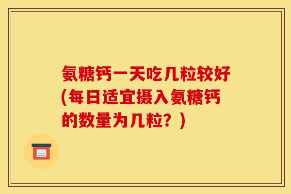 氨糖钙一天吃几粒较好(每日适宜摄入氨糖钙的数量为几粒？)
