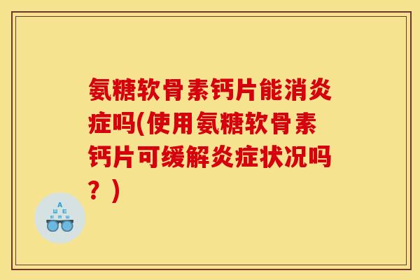 氨糖软骨素钙片能消炎症吗(使用氨糖软骨素钙片可缓解炎症状况吗？)