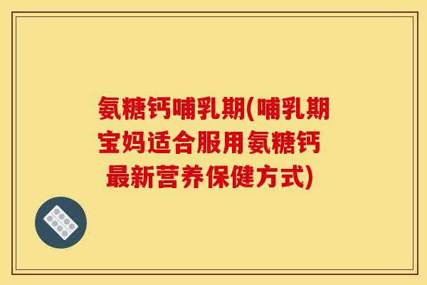 氨糖钙哺乳期(哺乳期宝妈适合服用氨糖钙  最新营养保健方式)