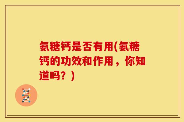氨糖钙是否有用(氨糖钙的功效和作用，你知道吗？)