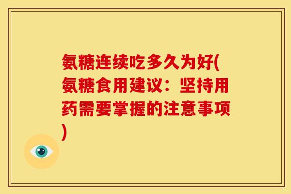 氨糖连续吃多久为好(氨糖食用建议：坚持用药需要掌握的注意事项)