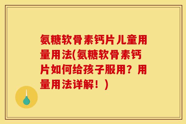 氨糖软骨素钙片儿童用量用法(氨糖软骨素钙片如何给孩子服用？用量用法详解！)