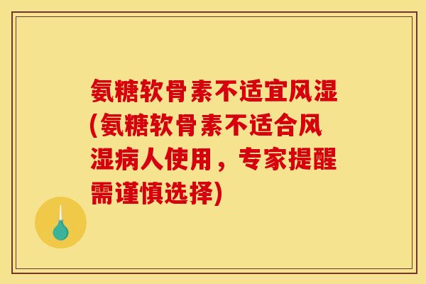 氨糖软骨素不适宜风湿(氨糖软骨素不适合风湿病人使用，专家提醒需谨慎选择)