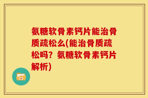 氨糖软骨素钙片能治骨质疏松么(能治骨质疏松吗？氨糖软骨素钙片解析)
