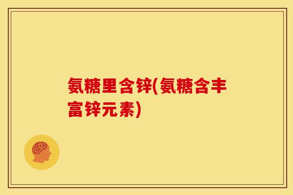 氨糖里含锌(氨糖含丰富锌元素)