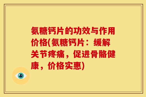 氨糖钙片的功效与作用价格(氨糖钙片：缓解关节疼痛，促进骨骼健康，价格实惠)