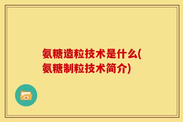 氨糖造粒技术是什么(氨糖制粒技术简介)