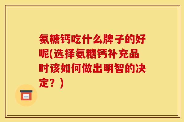 氨糖钙吃什么牌子的好呢(选择氨糖钙补充品时该如何做出明智的决定？)