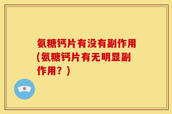 氨糖钙片有没有副作用(氨糖钙片有无明显副作用？)
