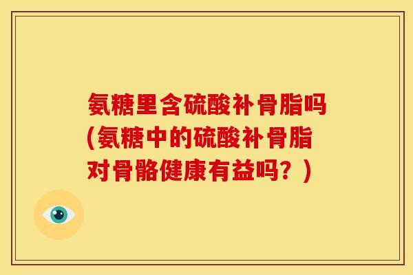 氨糖里含硫酸补骨脂吗(氨糖中的硫酸补骨脂对骨骼健康有益吗？)