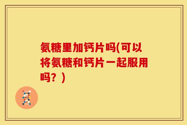氨糖里加钙片吗(可以将氨糖和钙片一起服用吗？)