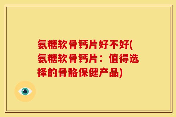 氨糖软骨钙片好不好(氨糖软骨钙片：值得选择的骨骼保健产品)