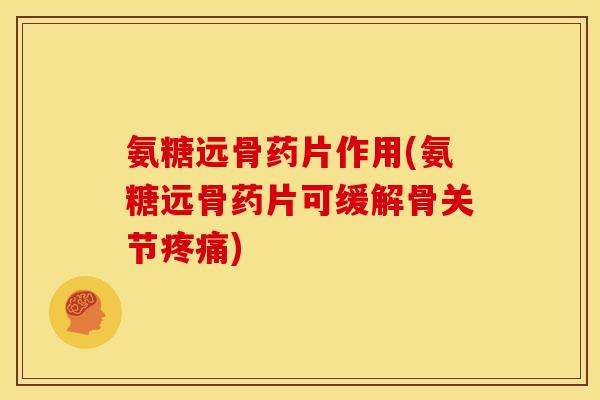 氨糖远骨药片作用(氨糖远骨药片可缓解骨关节疼痛)