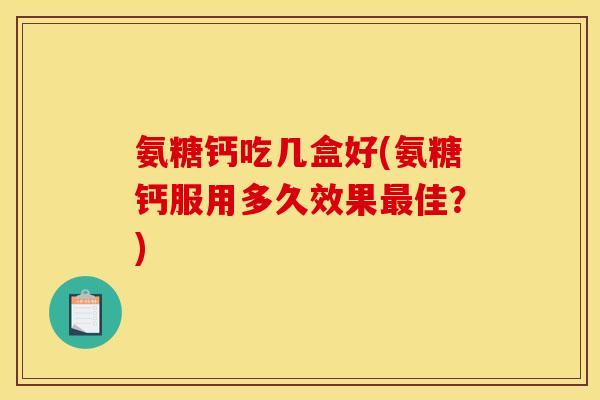 氨糖钙吃几盒好(氨糖钙服用多久效果最佳？)