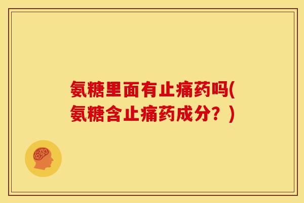 氨糖里面有止痛药吗(氨糖含止痛药成分？)