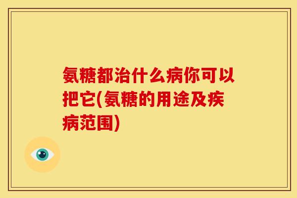 氨糖都治什么病你可以把它(氨糖的用途及疾病范围)