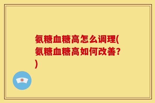 氨糖血糖高怎么调理(氨糖血糖高如何改善？)