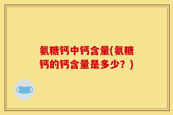氨糖钙中钙含量(氨糖钙的钙含量是多少？)